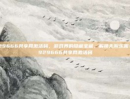 929666共享网激活码，游戏界的隐藏宝藏，解锁无限乐趣！-929666共享网激活码