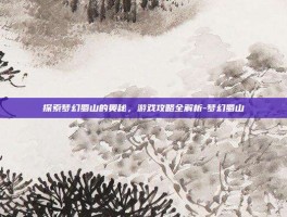 探索梦幻蜀山的奥秘，游戏攻略全解析-梦幻蜀山