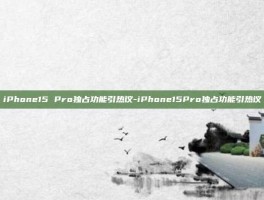 iPhone15 Pro独占功能引热议-iPhone15Pro独占功能引热议