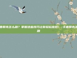 卡鲁耶克怎么融？掌握这些技巧让你轻松应对！-卡鲁耶克怎么融