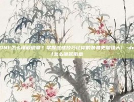 DNF怎么镶嵌徽章？掌握这些技巧让你的装备更加强大！-dnf怎么镶嵌徽章