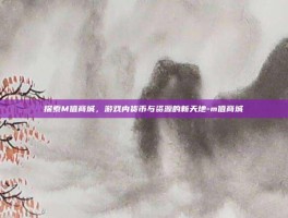 探索M值商城，游戏内货币与资源的新天地-m值商城