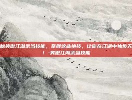 揭秘笑傲江湖武当技能，掌握这些绝技，让你在江湖中独步天下！-笑傲江湖武当技能