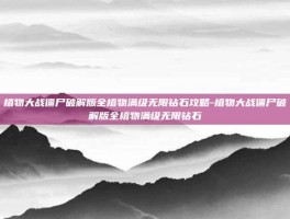 植物大战僵尸破解版全植物满级无限钻石攻略-植物大战僵尸破解版全植物满级无限钻石