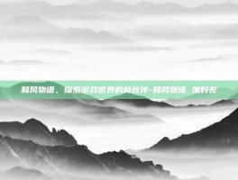 和风物语，探索游戏世界的新伙伴-和风物语 加好友