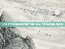 炫斗之王激活码免费领取攻略-炫斗之王激活码免费领取