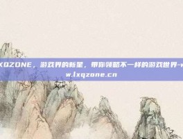 LXQZONE，游戏界的新星，带你领略不一样的游戏世界-www.lxqzone.cn