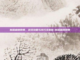 新版麻辣教师，游戏攻略与技巧全解析-新版麻辣教师