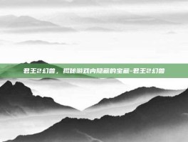 君王2幻兽，揭秘游戏内隐藏的宝藏-君王2幻兽