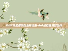 DNF缔造者武器选择指南-dnf缔造者武器选择