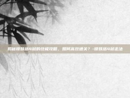 揭秘锁妖塔4层的终极攻略，如何高效通关？-锁妖塔4层走法