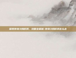 探索传奇3蚂蚁洞，攻略全解析-传奇3蚂蚁洞怎么去