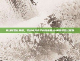 英雄联盟比赛服，揭秘电竞高手的秘密基地-英雄联盟比赛服
