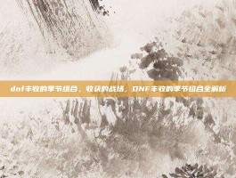 dnf丰收的季节组合，收获的战场，DNF丰收的季节组合全解析