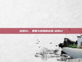 战地OL，策略与荣耀的战场-战地ol