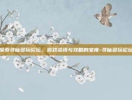 探索寻仙多玩论坛，游戏资讯与攻略的宝库-寻仙多玩论坛