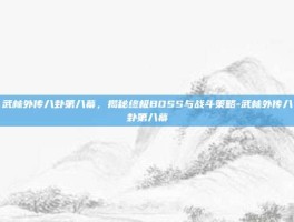 武林外传八卦第八幕，揭秘终极BOSS与战斗策略-武林外传八卦第八幕