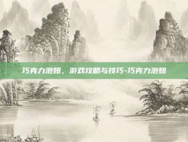 巧克力泡妞，游戏攻略与技巧-巧克力泡妞