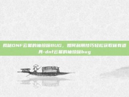 揭秘DNF云幂的袖珍罐BUG，如何利用技巧轻松获取稀有道具-dnf云幂的袖珍罐bug