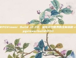 RPGViewer Build 12.20，探索游戏世界的全新旅程-rpgviewerbuild1220