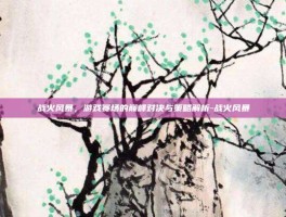 战火风暴，游戏赛场的巅峰对决与策略解析-战火风暴