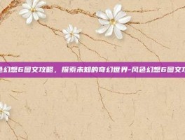 风色幻想6图文攻略，探索未知的奇幻世界-风色幻想6图文攻略