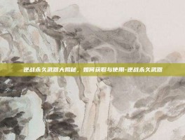 逆战永久武器大揭秘，如何获取与使用-逆战永久武器