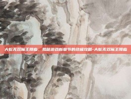 大蛇无双魔王降临，揭秘游戏新章节的终极攻略-大蛇无双魔王降临