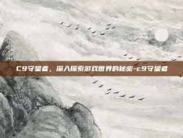 C9守望者，深入探索游戏世界的秘密-c9守望者