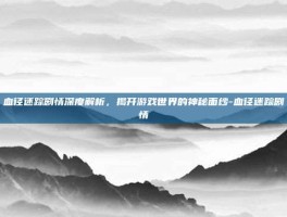 血径迷踪剧情深度解析，揭开游戏世界的神秘面纱-血径迷踪剧情