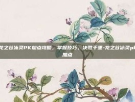 龙之谷冰灵PK加点攻略，掌握技巧，决胜千里-龙之谷冰灵pk加点