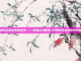 探索全球狼友的选择——快猫游戏世界-全世界狼友的选择快猫