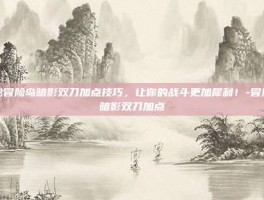 揭秘冒险岛暗影双刀加点技巧，让你的战斗更加犀利！-冒险岛暗影双刀加点