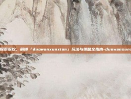 玩家探索深挖，解锁「duowanxunxian」玩法与策略全指南-duowanxunxian