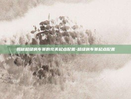 揭秘超级房车赛的完美起点配置-超级房车赛起点配置