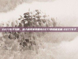 2077牛子攻略，深入探索赛博朋克2077的隐藏宝藏-2077牛子