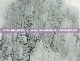 掌握九阴真经墨子剑法，成为游戏中的不败传说-九阴真经墨子剑法