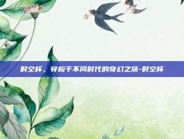 时空杯，穿梭于不同时代的奇幻之旅-时空杯