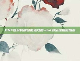 DNF剑宗纯刷图加点攻略-dnf剑宗纯刷图加点