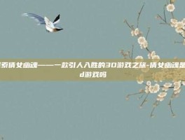 探索倩女幽魂——一款引人入胜的3D游戏之旅-倩女幽魂是3d游戏吗
