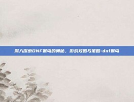 深入探索DNF猴岛的奥秘，游戏攻略与策略-dnf猴岛
