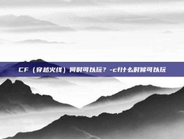 CF（穿越火线）何时可以玩？-cf什么时候可以玩