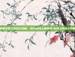 掌握火炬之光战士技能，成为战场上的传奇-火炬之光战士技能