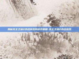 揭秘无主之地2命名背后的游戏策略-无主之地2命名游戏