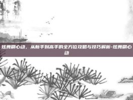 炫舞刷心动，从新手到高手的全方位攻略与技巧解析-炫舞刷心动