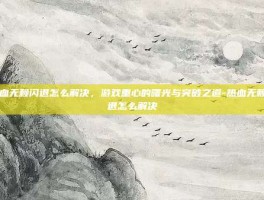 热血无赖闪退怎么解决，游戏重心的曙光与突破之道-热血无赖闪退怎么解决