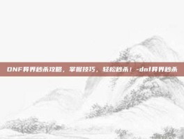 DNF异界秒杀攻略，掌握技巧，轻松秒杀！-dnf异界秒杀