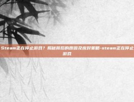 Steam正在停止游戏？揭秘背后的原因及应对策略-steam正在停止游戏