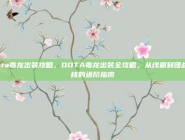 dota毒龙出装攻略，DOTA毒龙出装全攻略，从线霸到团战大核的进阶指南