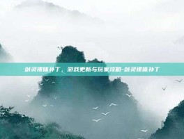 剑灵裸体补丁，游戏更新与玩家攻略-剑灵裸体补丁